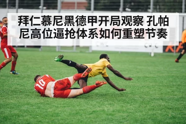 拜仁慕尼黑德甲开局观察 孔帕尼高位逼抢体系如何重塑节奏