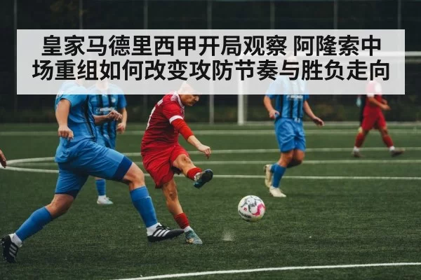皇家马德里西甲开局观察 阿隆索中场重组如何改变攻防节奏与胜负走向