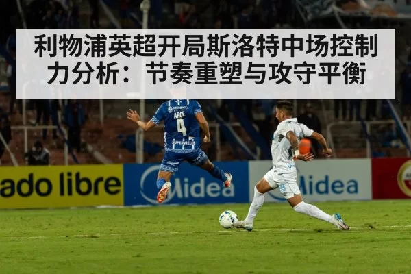 利物浦英超开局斯洛特中场控制力分析：节奏重塑与攻守平衡