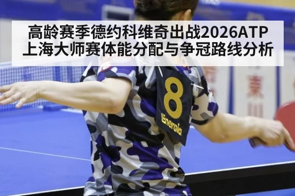 高龄赛季德约科维奇出战2026ATP上海大师赛体能分配与争冠路线分析