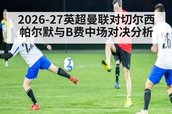 2026-27英超曼联对切尔西 帕尔默与B费中场对决分析